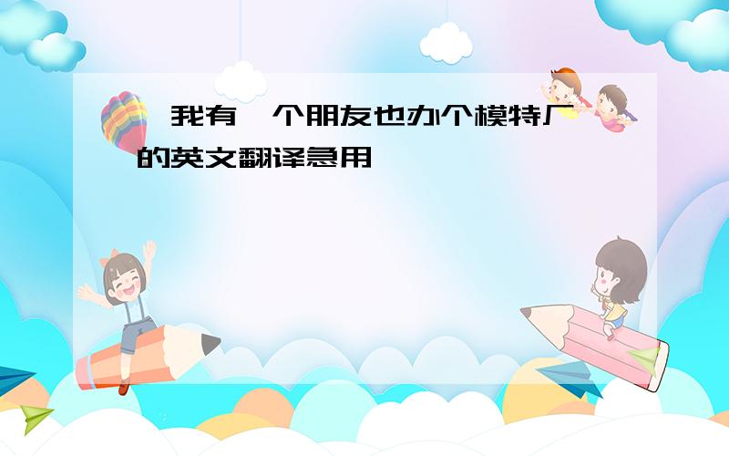 《我有一个朋友也办个模特厂》的英文翻译急用