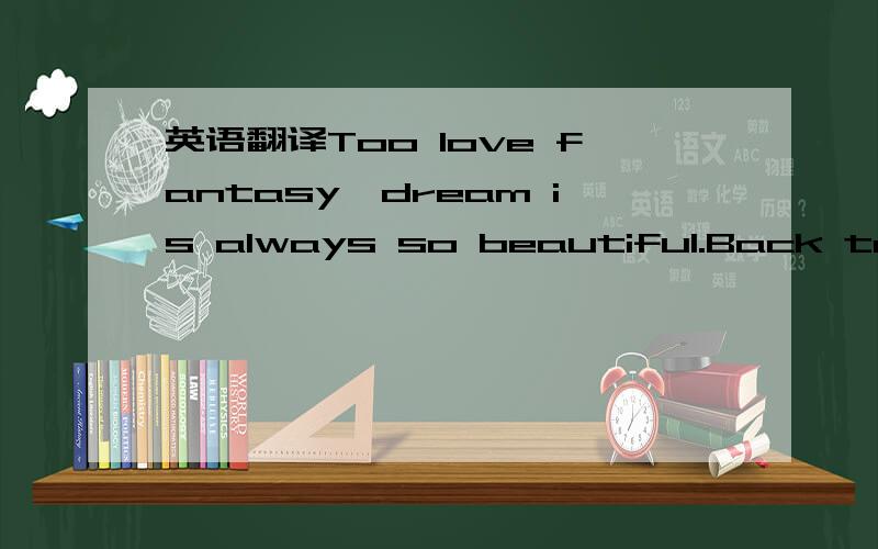 英语翻译Too love fantasy,dream is always so beautiful.Back to reality,found the reality and dream that a gaping chasm between