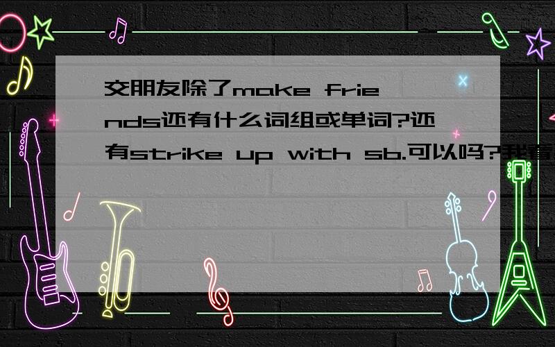 交朋友除了make friends还有什么词组或单词?还有strike up with sb.可以吗?我看到朗文字典上的strike有这样记载着.记得说除了make friends还有什么词组或单词哦!不要只回答了上面这个问题而已啊.