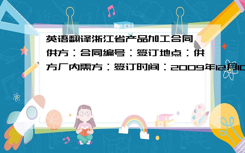 英语翻译浙江省产品加工合同 供方：合同编号：签订地点：供方厂内需方：签订时间：2009年12月10日货号品名数量单价(美元)金额（美元）交货日期0000.78/PCS000000001.00/PCS000000001.26/PCS000000001.76/