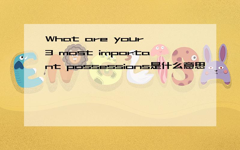 What are your 3 most important possessions是什么意思