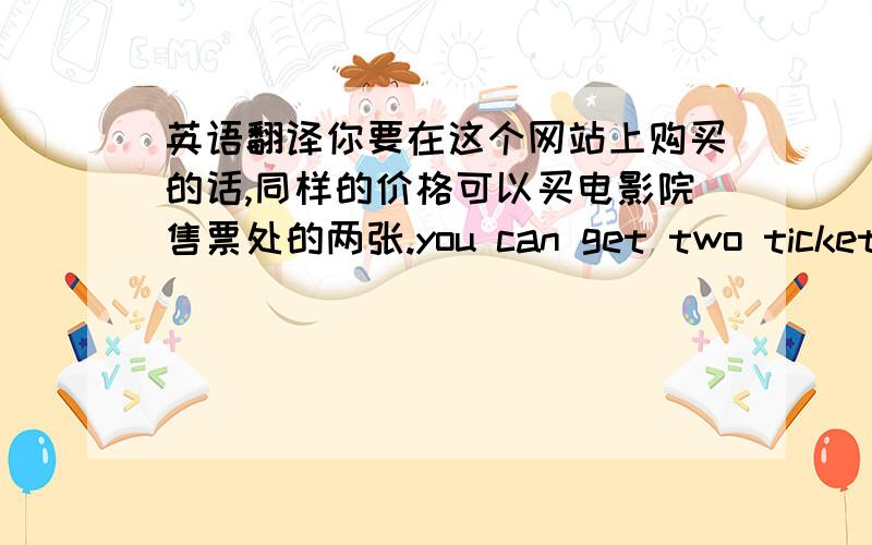 英语翻译你要在这个网站上购买的话,同样的价格可以买电影院售票处的两张.you can get two tickets with the same price that you buy at the cinema.