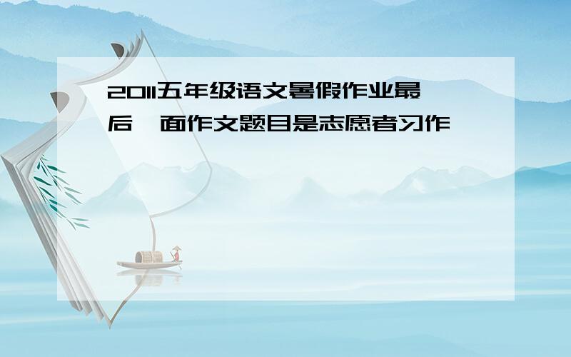 2011五年级语文暑假作业最后一面作文题目是志愿者习作