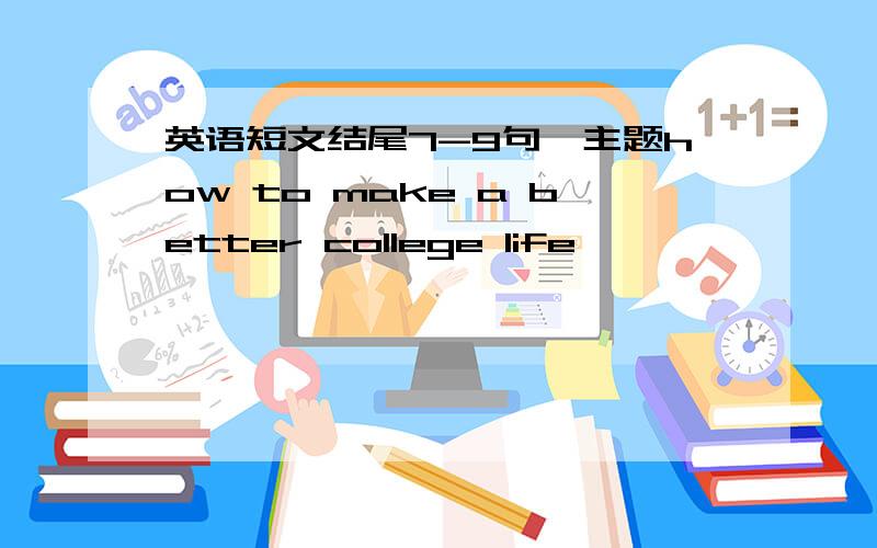 英语短文结尾7-9句,主题how to make a better college life