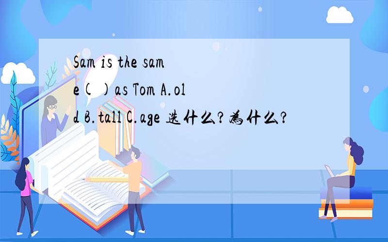 Sam is the same()as Tom A.old B.tall C.age 选什么?为什么?