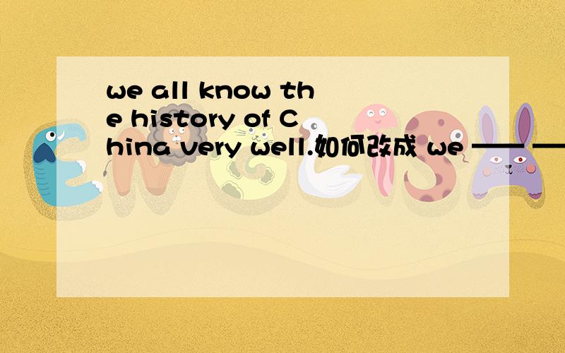 we all know the history of China very well.如何改成 we —— —— —— ——the history of China