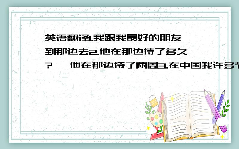 英语翻译1.我跟我最好的朋友到那边去2.他在那边待了多久?   他在那边待了两周3.在中国我许多节日和假期4.谢谢你送来的漂亮卡片5.愚人节是每年的4月1日6.在春节那一天中国人吃饺子和舞龙