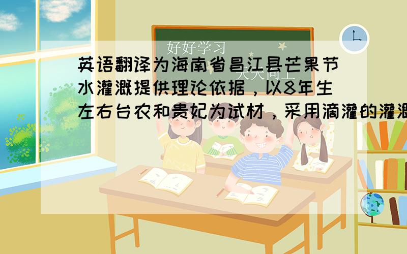 英语翻译为海南省昌江县芒果节水灌溉提供理论依据，以8年生左右台农和贵妃为试材，采用滴灌的灌溉方式研究不同灌溉量对芒果产量、品质和水分利用率的影响。贵妃和台农在相同的灌溉