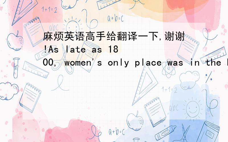 麻烦英语高手给翻译一下,谢谢!As late as 1800, women's only place was in the home. The idea of women in the business world was unthinkable. Men thought that no woman could do a good job outside the home. When the well-known Bronte sisters