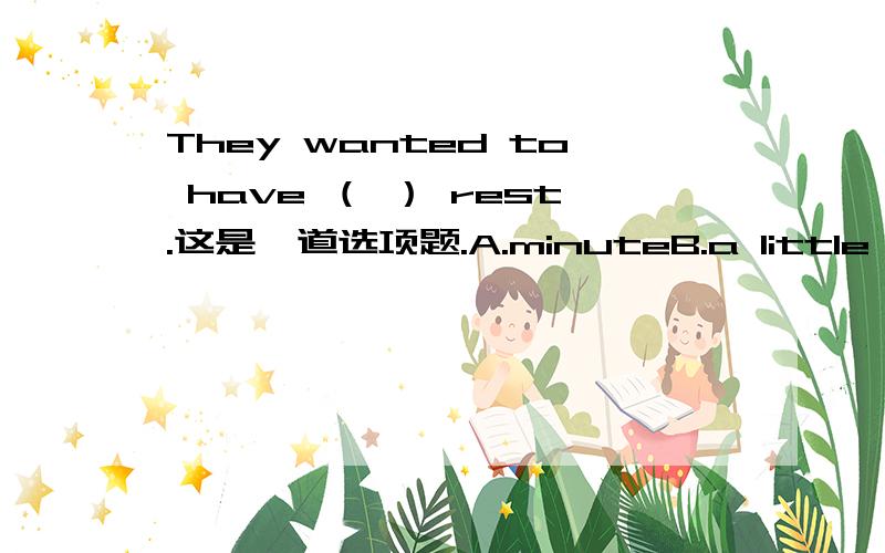 They wanted to have （ ） rest.这是一道选项题.A.minuteB.a little minute'sC.a few minutes'D.two minute