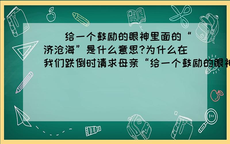 ``给一个鼓励的眼神里面的“济沧海”是什么意思?为什么在我们跌倒时请求母亲“给一个鼓励的眼神”?简要回答~