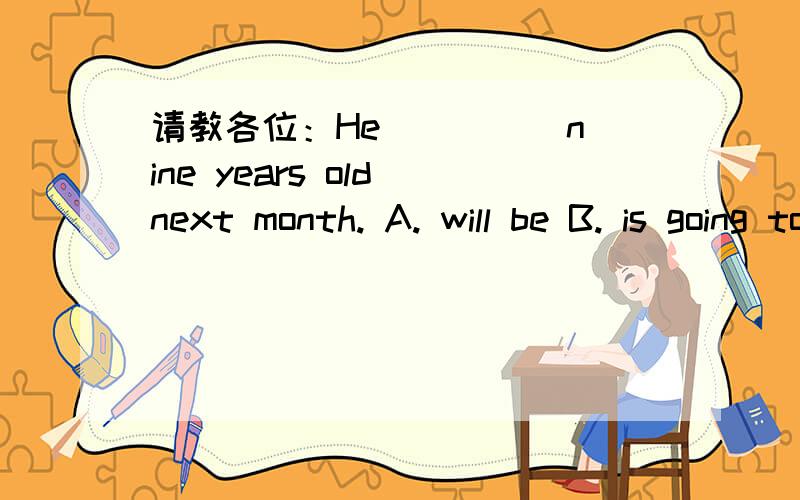 请教各位：He ____ nine years old next month. A. will be B. is going to be