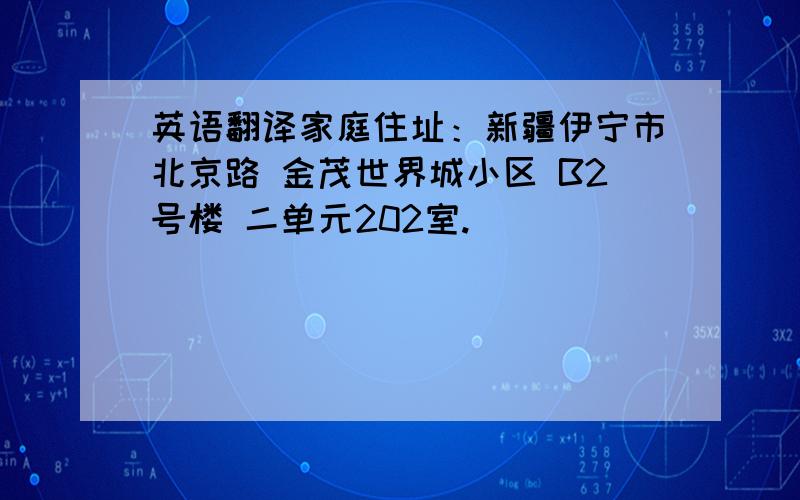 英语翻译家庭住址：新疆伊宁市北京路 金茂世界城小区 B2号楼 二单元202室.