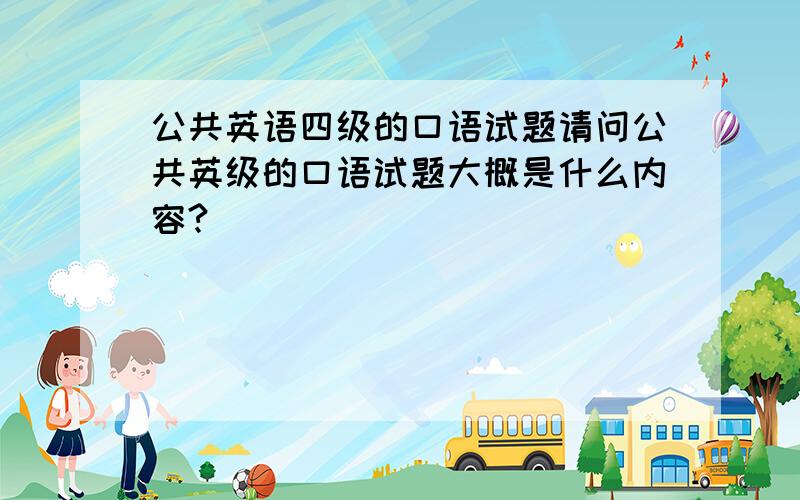 公共英语四级的口语试题请问公共英级的口语试题大概是什么内容?