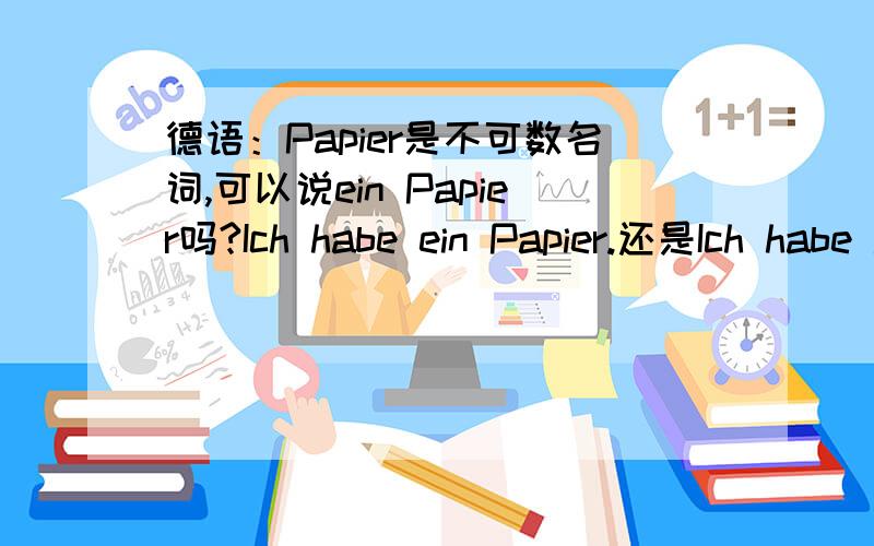 德语：Papier是不可数名词,可以说ein Papier吗?Ich habe ein Papier.还是Ich habe Papier.我想说 我有一张纸