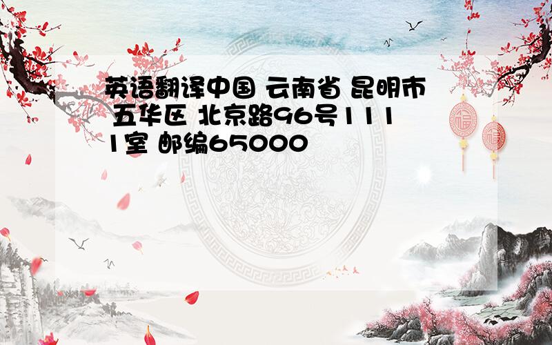 英语翻译中国 云南省 昆明市 五华区 北京路96号1111室 邮编65000