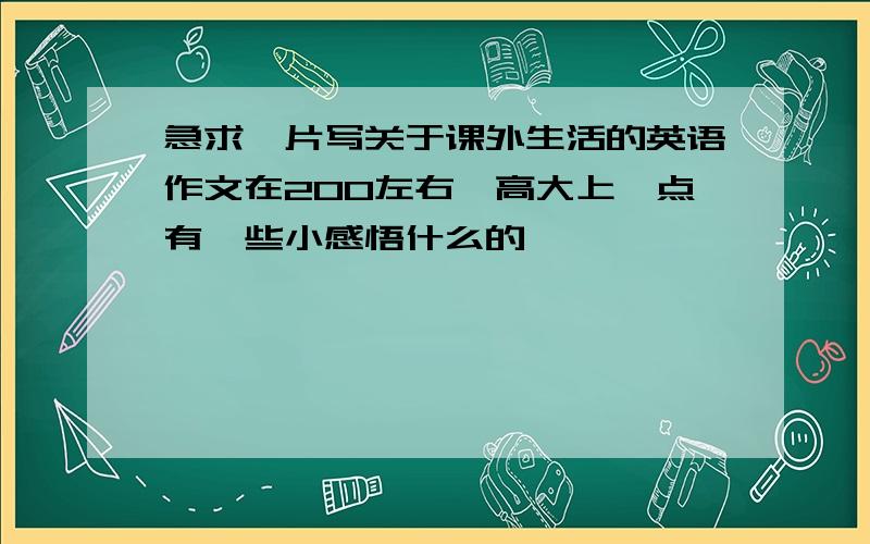 急求一片写关于课外生活的英语作文在200左右,高大上一点有一些小感悟什么的