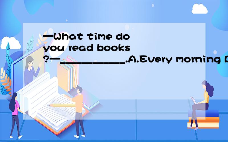 —What time do you read books?—____________.A.Every morning B.At eight C.In the evening D.On weekdays