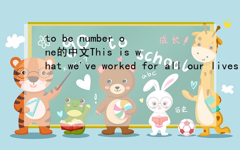 to be number one的中文This is what we've worked for all our lives Reaching for the highest goal we can We choose to give it all When competition calls Time records the Victory in our hearts To win or lose is not the only thing It's all in how we p