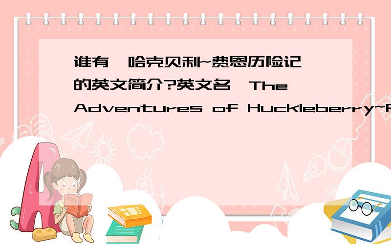 谁有《哈克贝利~费恩历险记》的英文简介?英文名《The Adventures of Huckleberry~Finn》（马克~吐温著!Mark~Twain）英文简介哈!莫发错了!