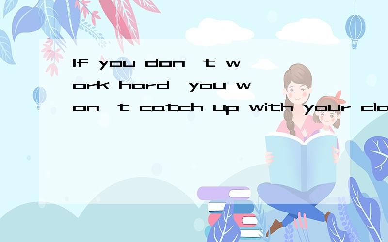 If you don't work hard,you won't catch up with your classmates.该写句子 _ _ ,_ you will catch up with your classmates.