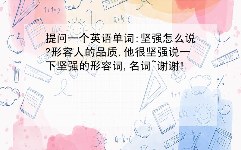 提问一个英语单词:坚强怎么说?形容人的品质,他很坚强说一下坚强的形容词,名词~谢谢!