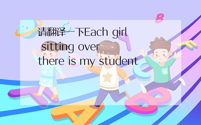 请翻译一下Each girl sitting over there is my student