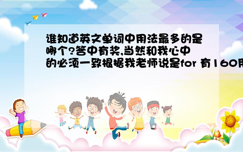 谁知道英文单词中用法最多的是哪个?答中有奖,当然和我心中的必须一致根据我老师说是for 有160用法。不过没有查证，分送出去。