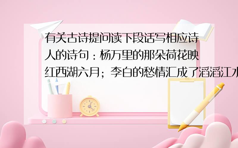 有关古诗提问读下段话写相应诗人的诗句：杨万里的那朵荷花映红西湖六月；李白的愁情汇成了滔滔江水；杜甫的雄心量出了泰山的高度；王之涣的羌笛演奏着哀怨的【折杨柳】；朱熹的【