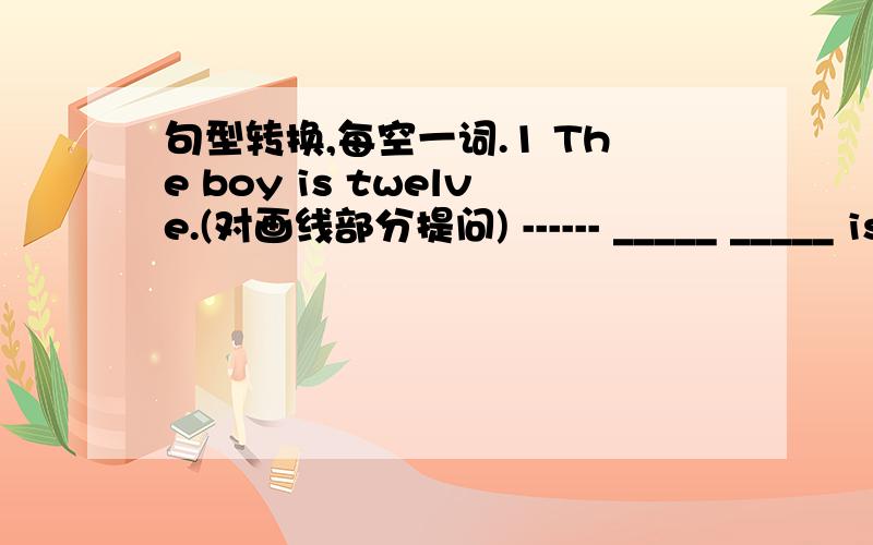 句型转换,每空一词.1 The boy is twelve.(对画线部分提问) ------ _____ _____ is the boy?2 My grandfather is fine.(同上)-----_______ ______ _____ grandfather?3 Don't look at the boy.(改为肯定句)______ ______ the boy.4.I have two boo