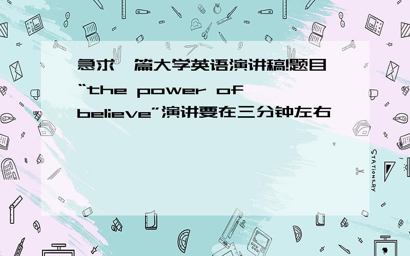 急求一篇大学英语演讲稿!题目“the power of believe”演讲要在三分钟左右,