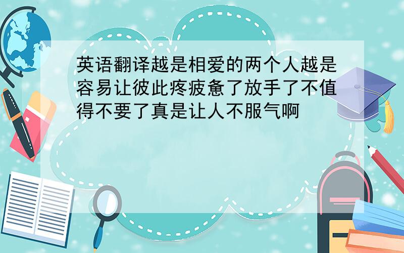 英语翻译越是相爱的两个人越是容易让彼此疼疲惫了放手了不值得不要了真是让人不服气啊