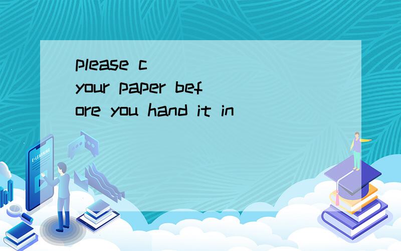 please c ____ your paper before you hand it in