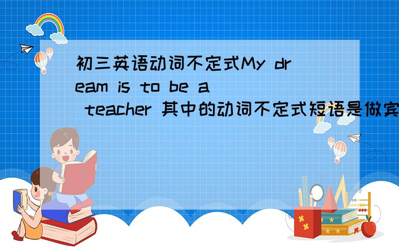 初三英语动词不定式My dream is to be a teacher 其中的动词不定式短语是做宾语吗?还有,什么是动词不定式做宾语补足语,举个例子~