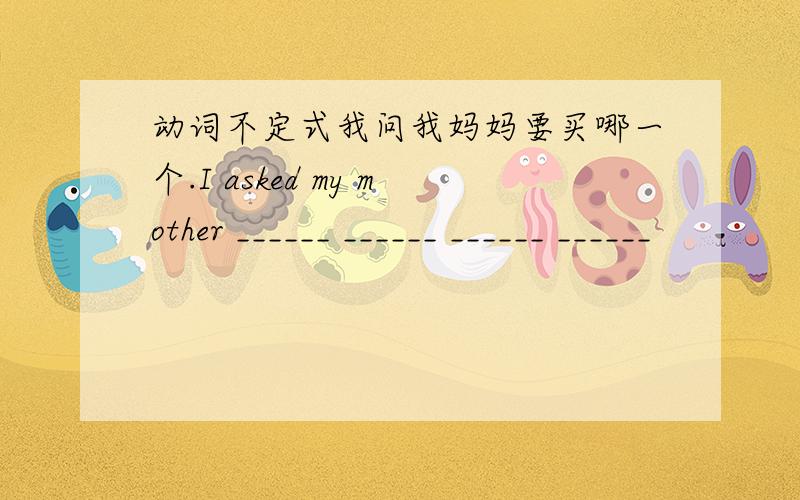 动词不定式我问我妈妈要买哪一个.I asked my mother ______ ______ ______ ______