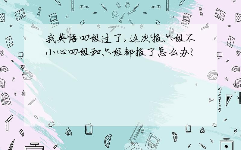 我英语四级过了,这次报六级不小心四级和六级都报了怎么办?