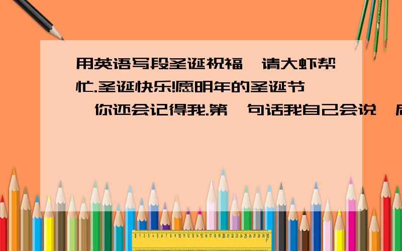 用英语写段圣诞祝福,请大虾帮忙.圣诞快乐!愿明年的圣诞节,你还会记得我.第一句话我自己会说,后边的要准确一点啊,别到时候我出丑咯!或者是想起我，记得我好像头点太暧昧了……嘿嘿！