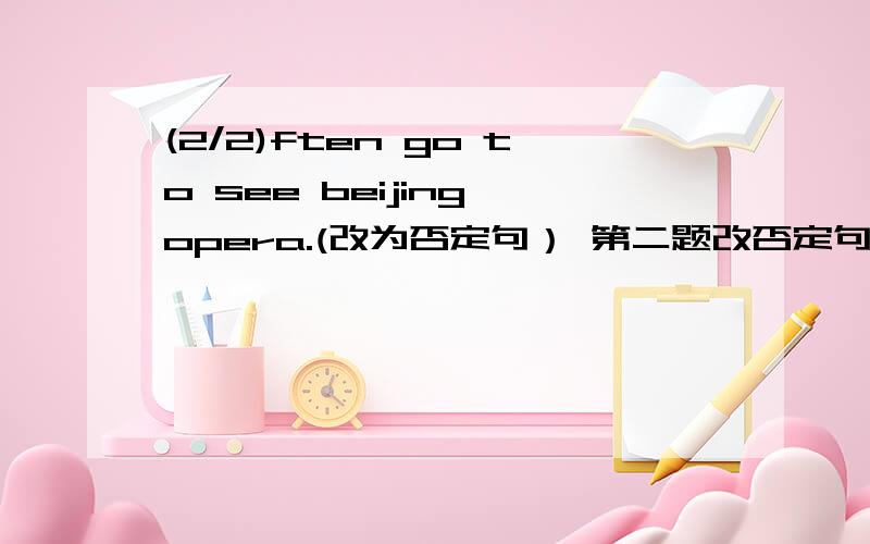 (2/2)ften go to see beijing opera.(改为否定句） 第二题改否定句the old men ______ften ______to see beijing opera.