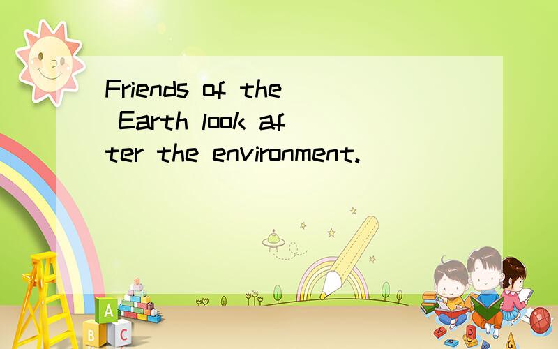 Friends of the Earth look after the environment.