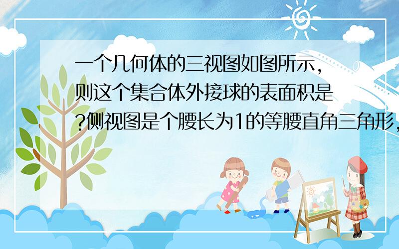 一个几何体的三视图如图所示,则这个集合体外接球的表面积是?侧视图是个腰长为1的等腰直角三角形,正视图为两条直角边为1和3的直角三角形,俯视图为斜边长为3的直角三角形.什么样的几何