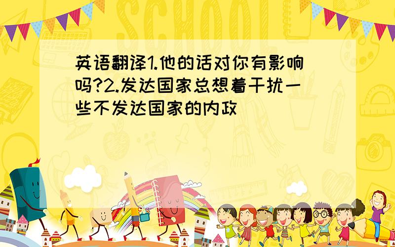 英语翻译1.他的话对你有影响吗?2.发达国家总想着干扰一些不发达国家的内政