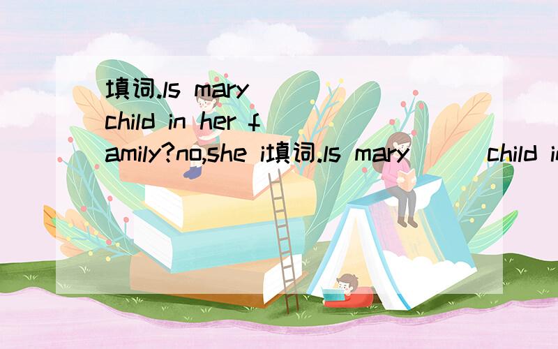 填词.ls mary ( )child in her family?no,she i填词.ls mary ( )child in her family?no,she isn,t she often helps do the housework.