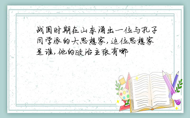 战国时期在山东涌出一位与孔子同学派的大思想家,这位思想家是谁,他的政治主张有哪