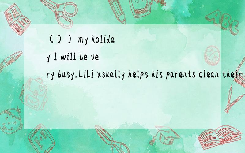 (D ) my holiday I will be very busy.LiLi usually helps his parents clean their house and do some(s )and other housework.Sports can (a ) keep you healthy(填空)