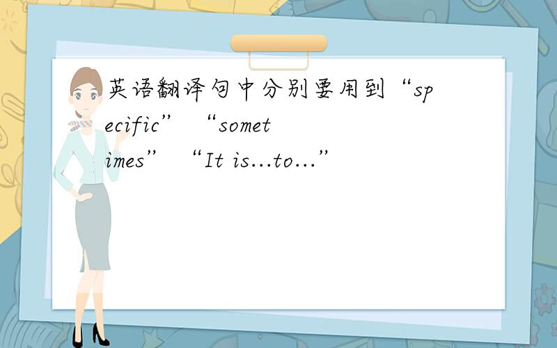 英语翻译句中分别要用到“specific” “sometimes” “It is...to...”