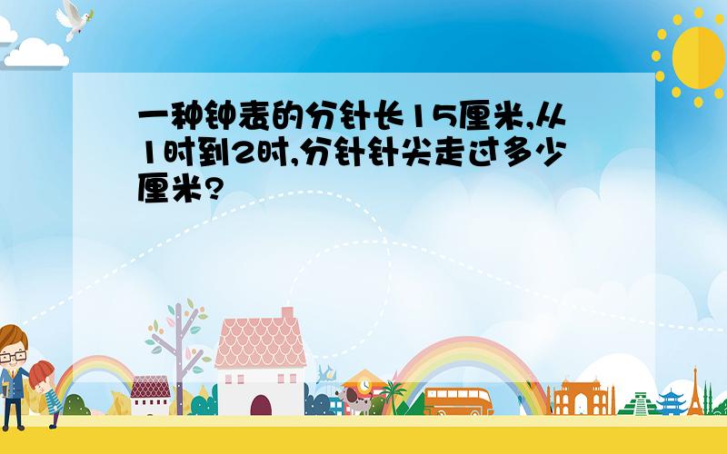 一种钟表的分针长15厘米,从1时到2时,分针针尖走过多少厘米?