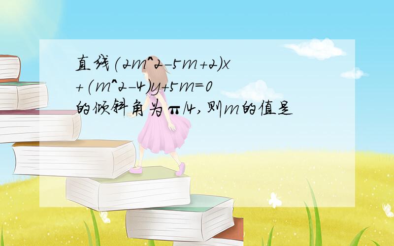 直线(2m^2-5m+2)x+(m^2-4)y+5m=0的倾斜角为π/4,则m的值是