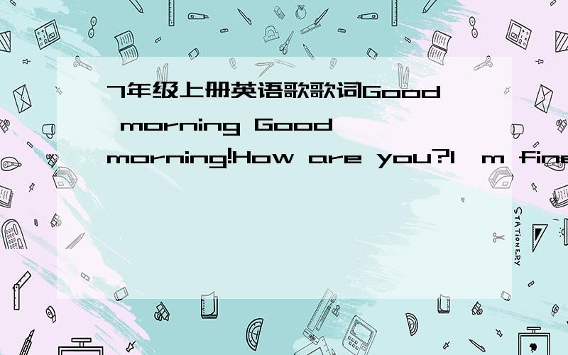 7年级上册英语歌歌词Good morning Good morning!How are you?I'm fine ,thanks.How rae you?I'm OK.请问歌名叫什么