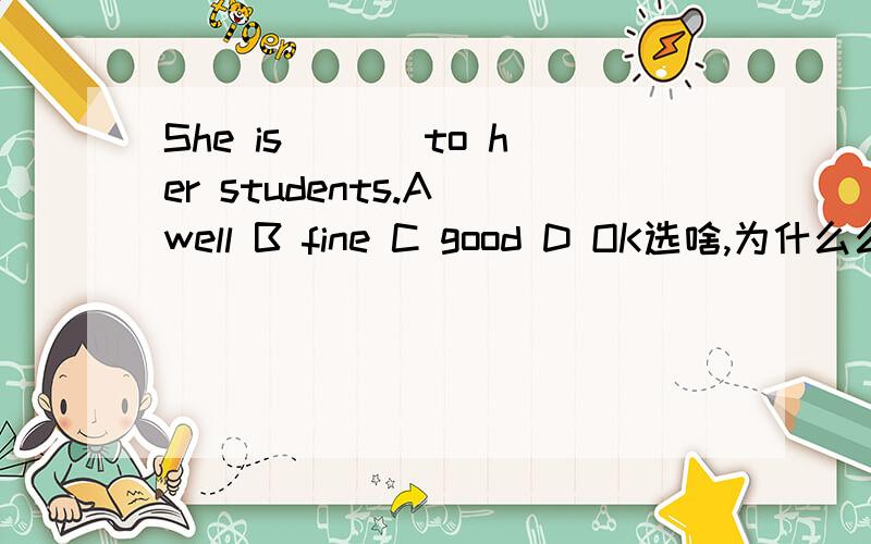 She is ___to her students.A well B fine C good D OK选啥,为什么么选这个