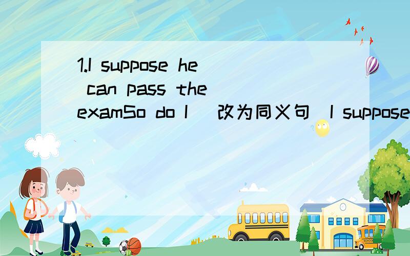 1.I suppose he can pass the examSo do I (改为同义句)I suppose he can pass the exam_____ _____ _____2.用适当形式填空He is _____ to walk and he is_____ in his legs.(able)